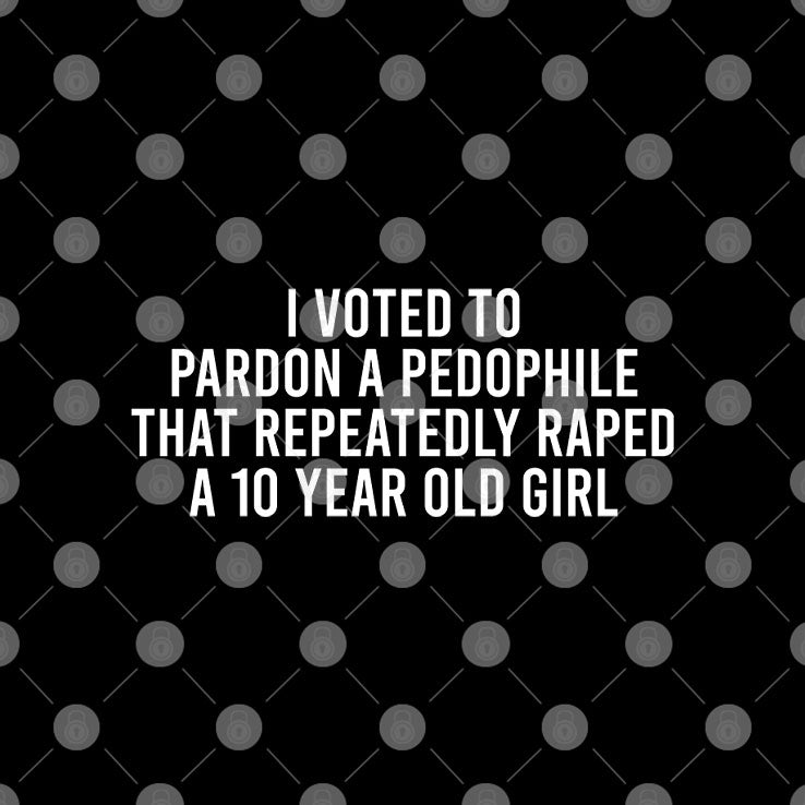 I Voted To Pardon A Pedophile That Repeatedly Raped A 10-year-old Girl T Shirt