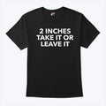2 Inches Take It Or Leave It T Shirt