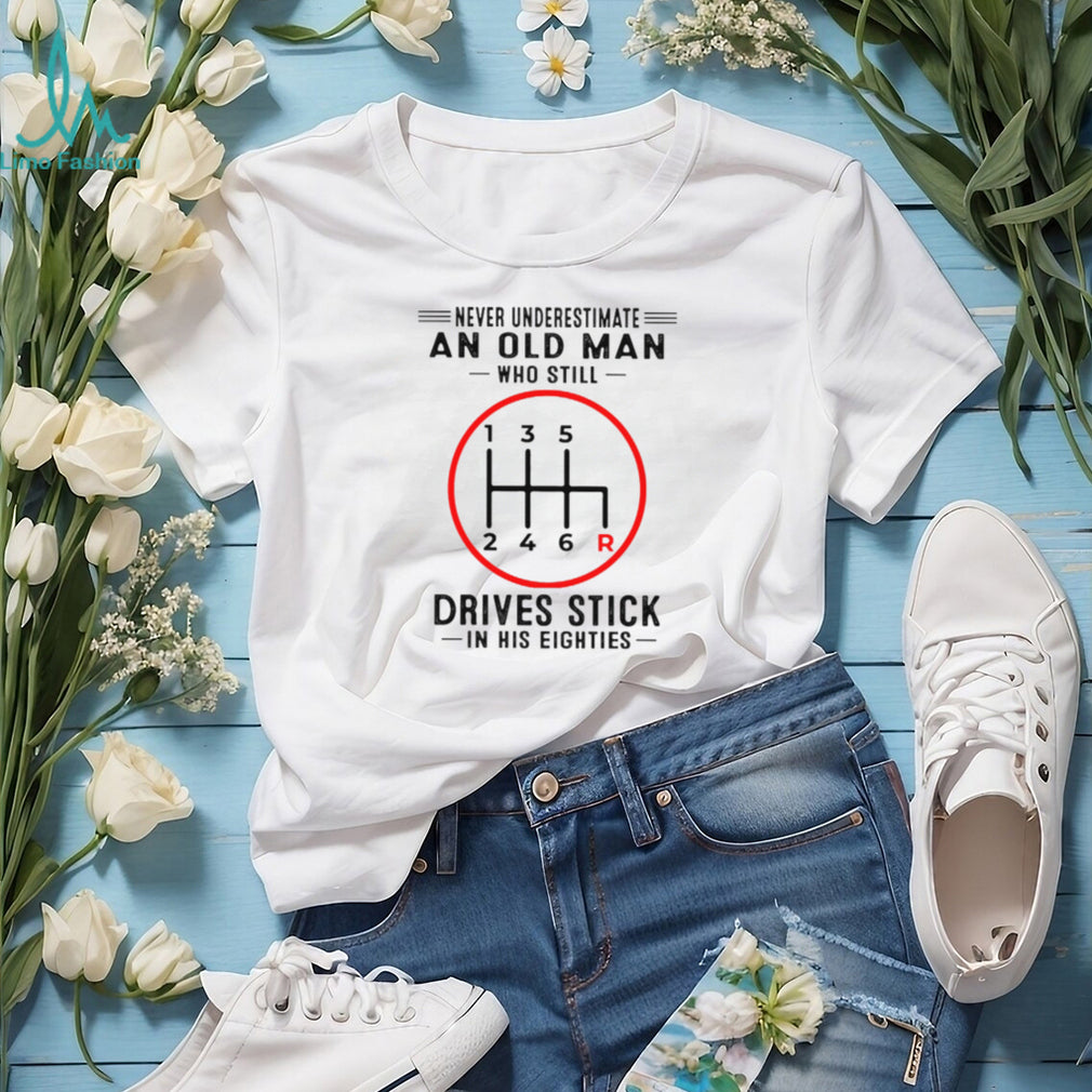 Never Underestimate An Old Man Who Still Drives Stick In His Eighties Shirt