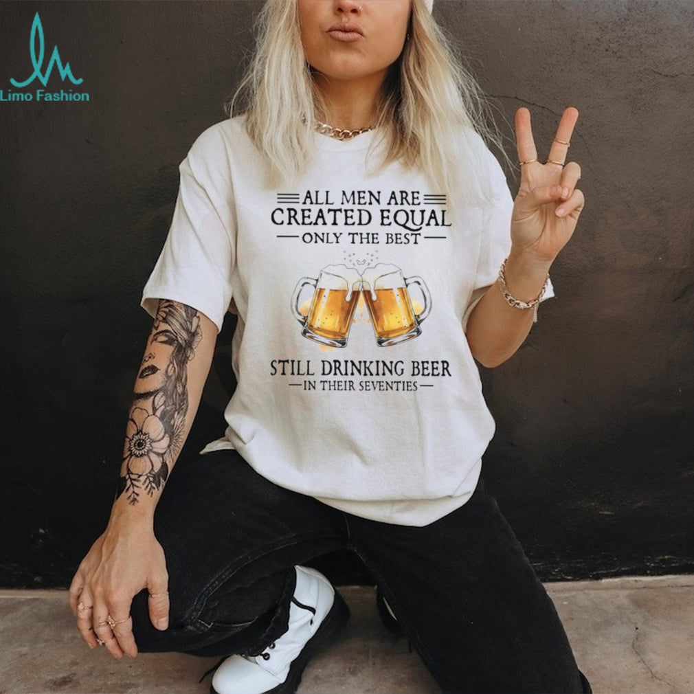 All Men Created Equal Best Still Drinking Beer In Their Seventies T Shirt