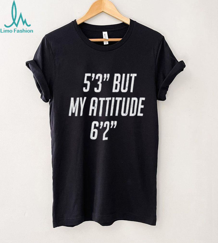 5’3” but my attitude 6’2” funny shirt