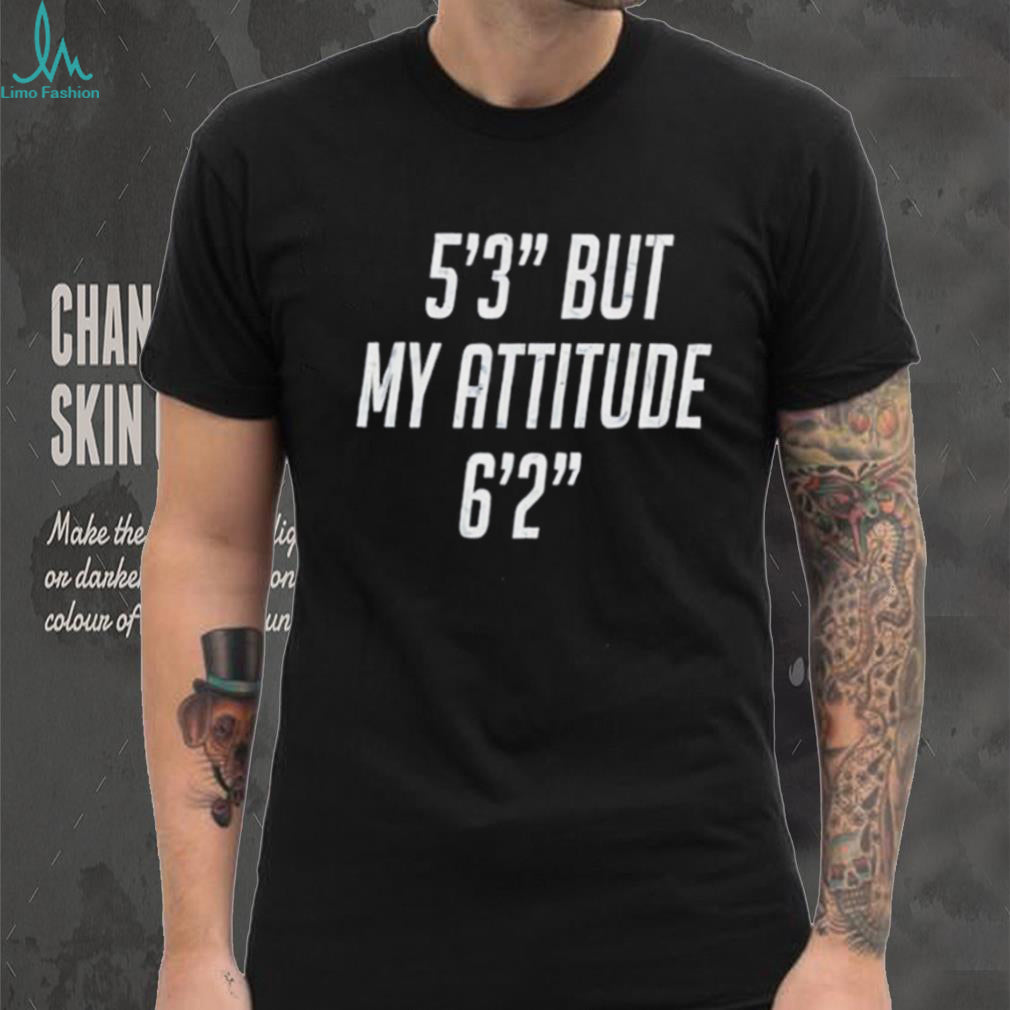 5’3” but my attitude 6’2” funny shirt