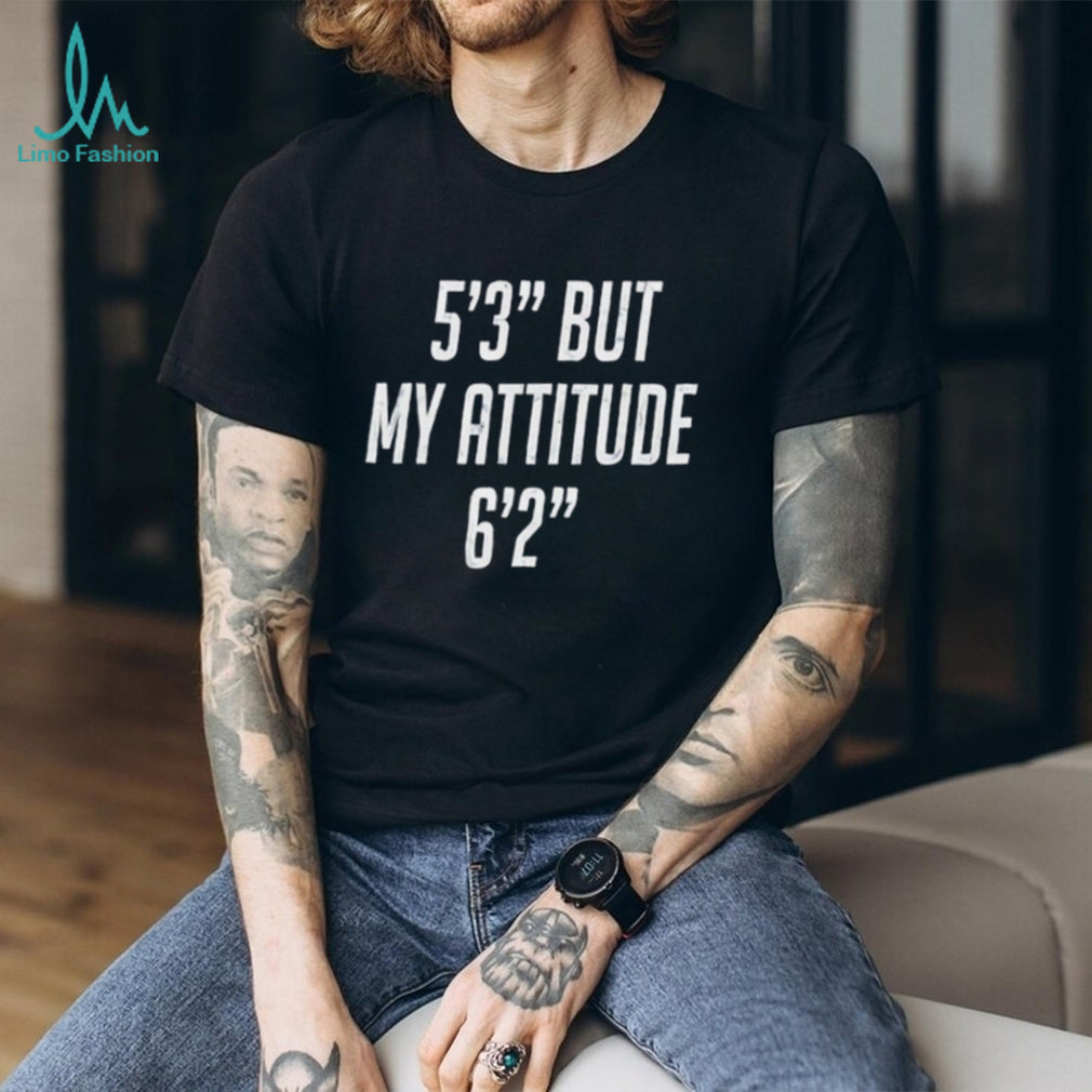 5’3” but my attitude 6’2” funny shirt