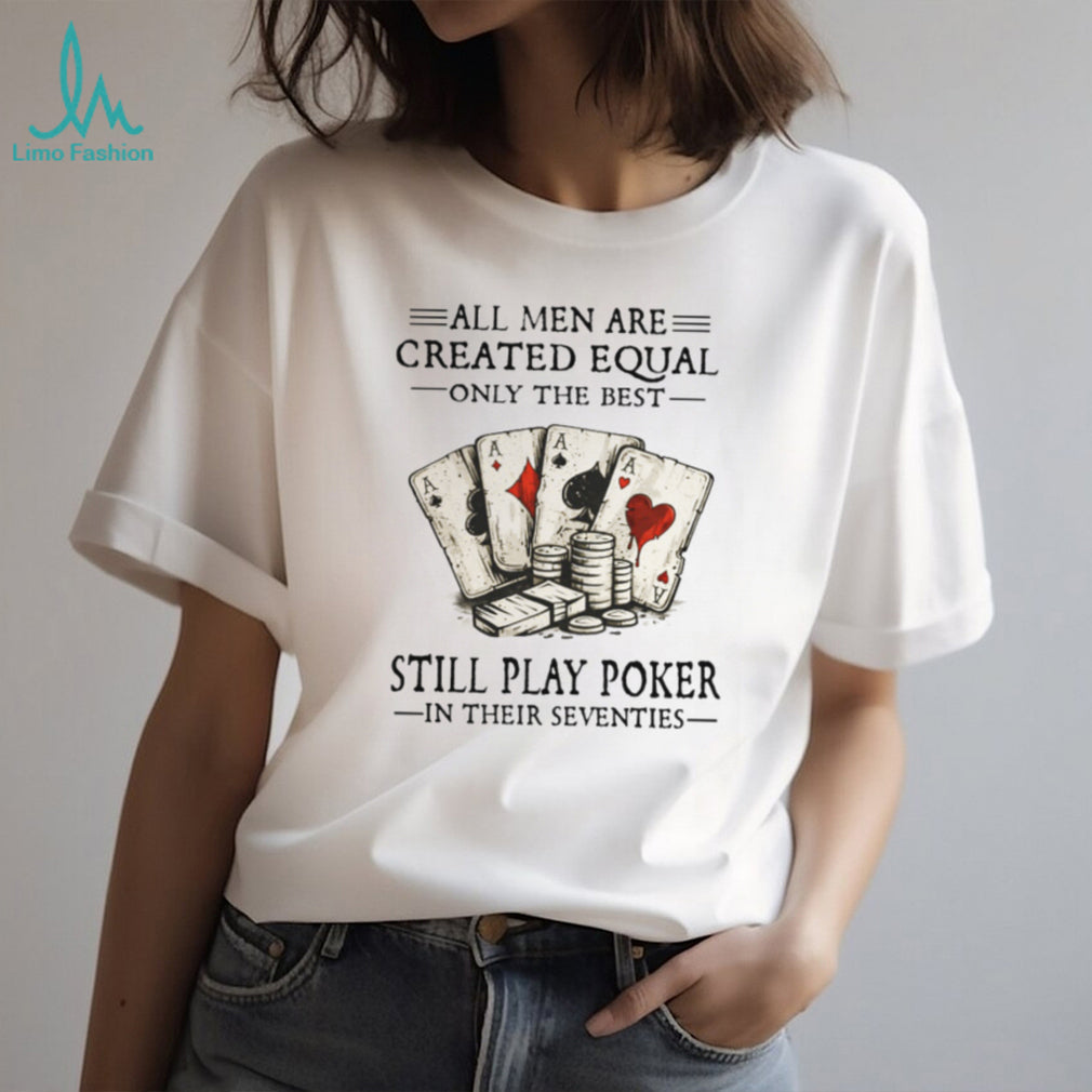 All Men Are Created Equal Only The Best Still Play Poker In Their Seventies Shirt