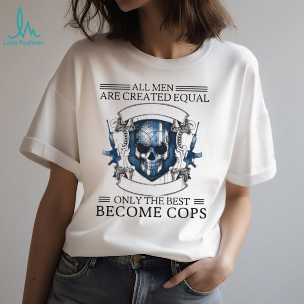 All Men Are Created Equal Only The Best Become Cops Police Skull T Shirt
