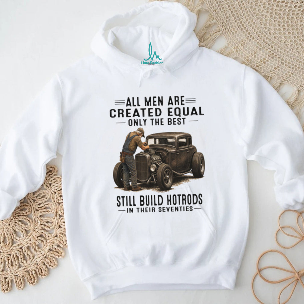 All Men Are Created Equal Only The Best Still Build Hotrods In Their Seventies T Shirt