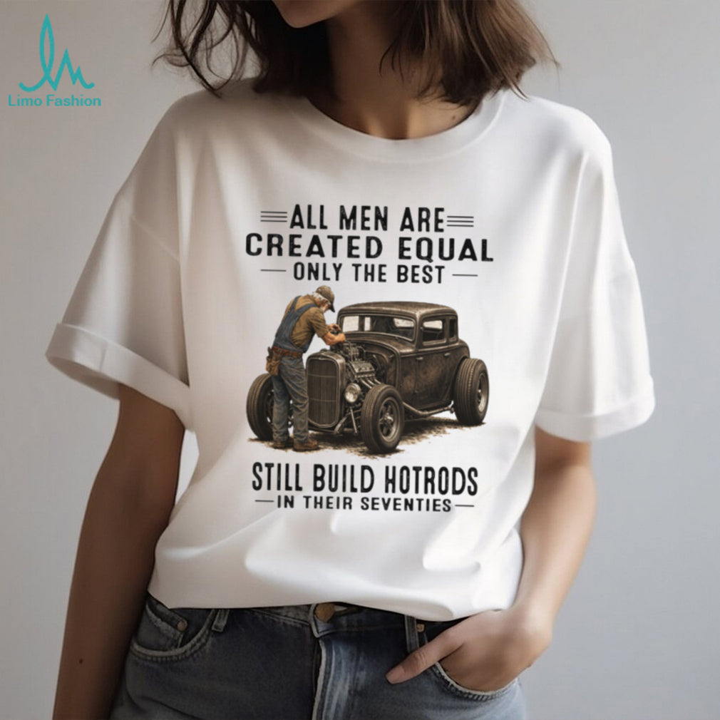 All Men Are Created Equal Only The Best Still Build Hotrods In Their Seventies T Shirt