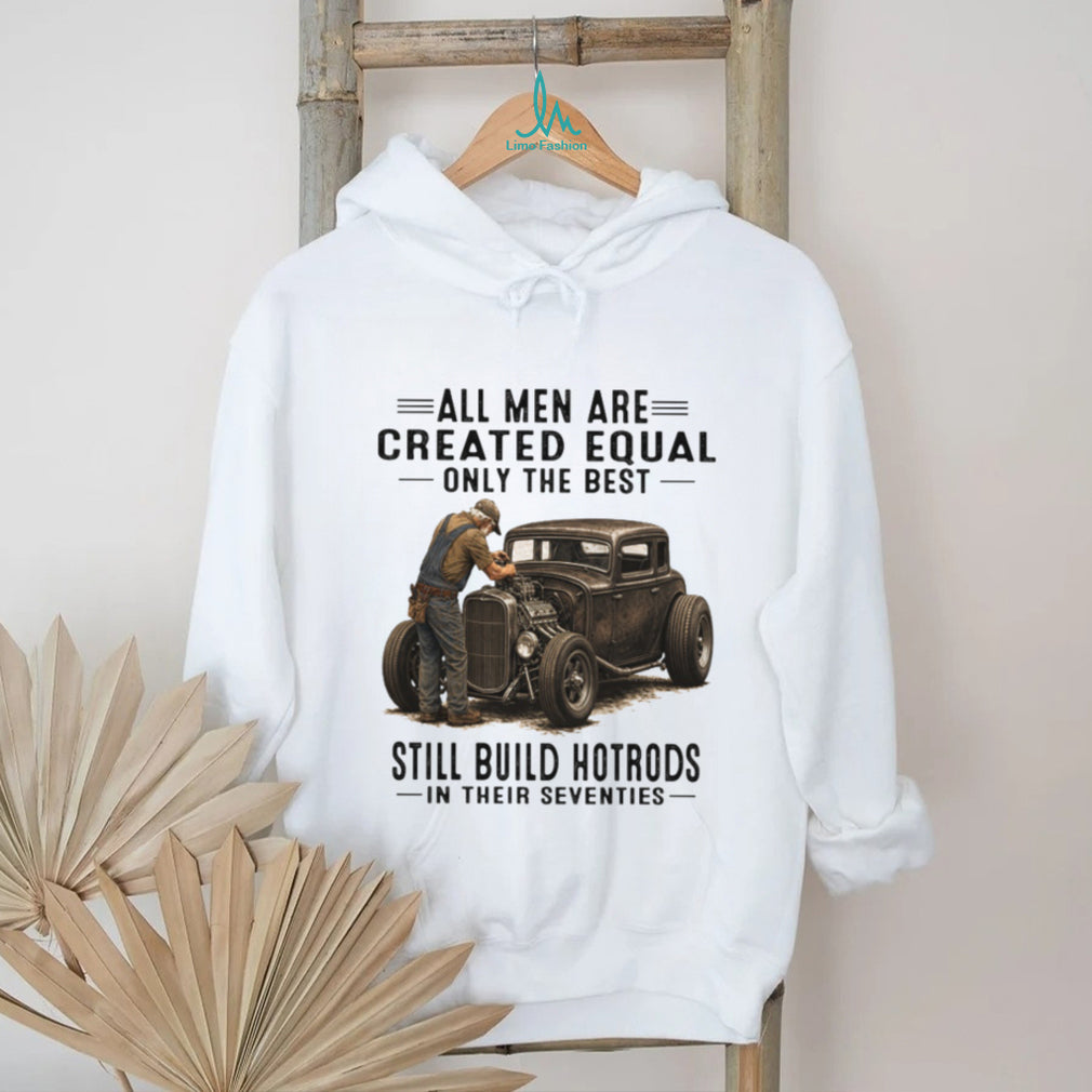 All Men Are Created Equal Only The Best Still Build Hotrods In Their Seventies T Shirt