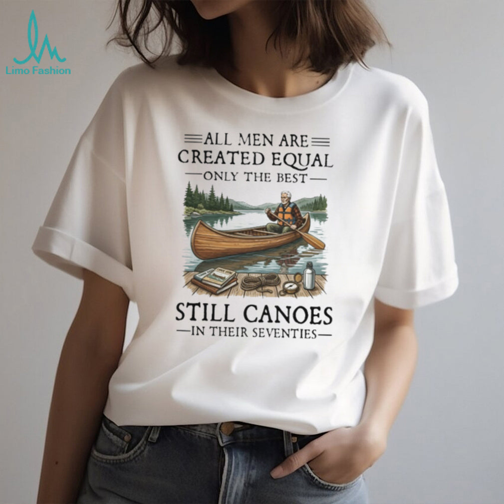 All Men Are Created Equal Only The Best Still Canoes In Their Seventies T Shirt