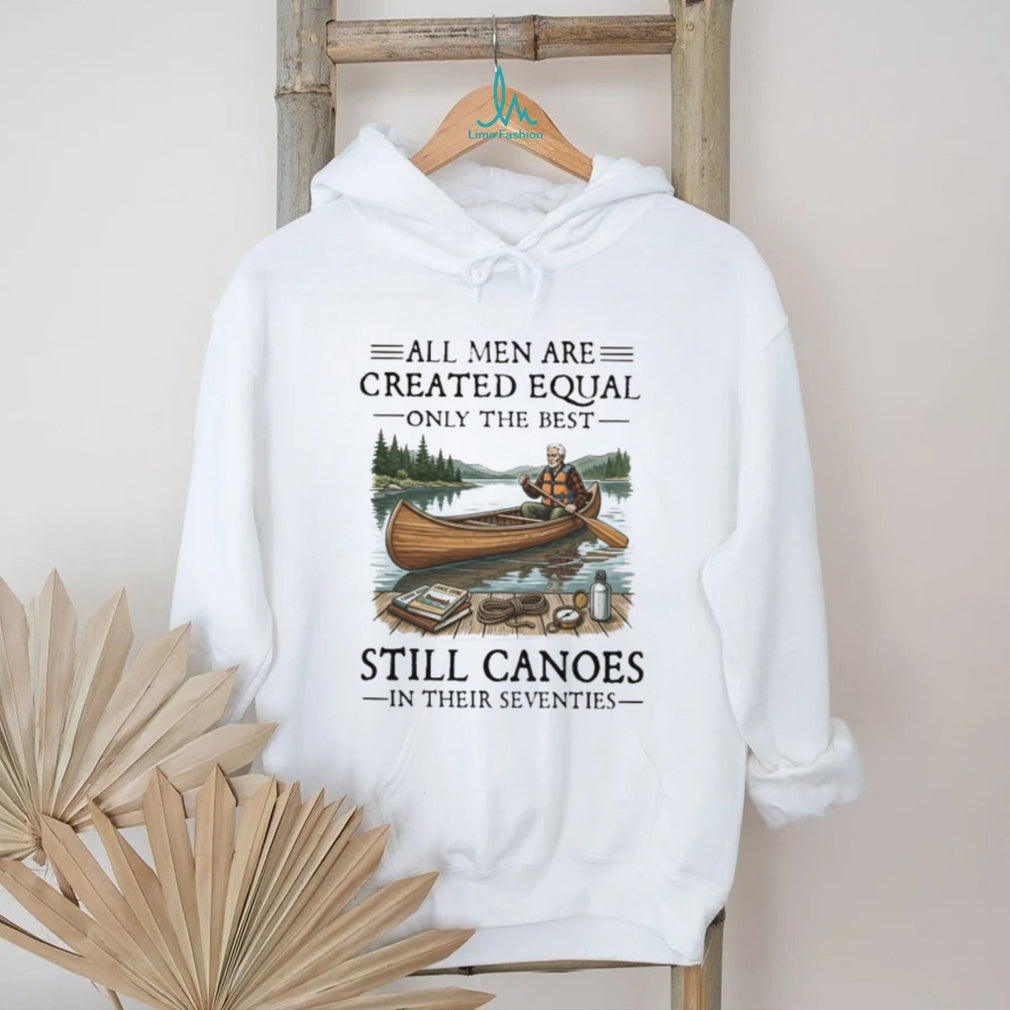 All Men Are Created Equal Only The Best Still Canoes In Their Seventies T Shirt
