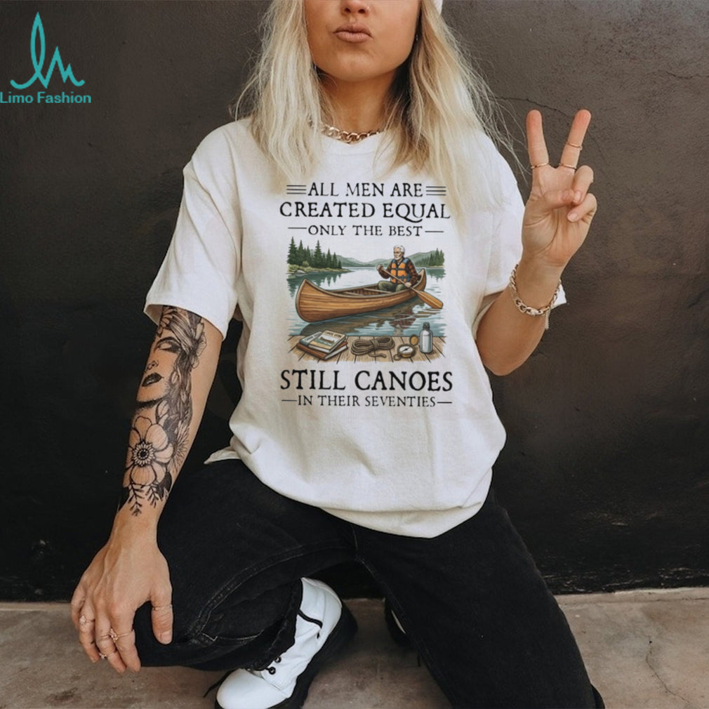 All Men Are Created Equal Only The Best Still Canoes In Their Seventies T Shirt