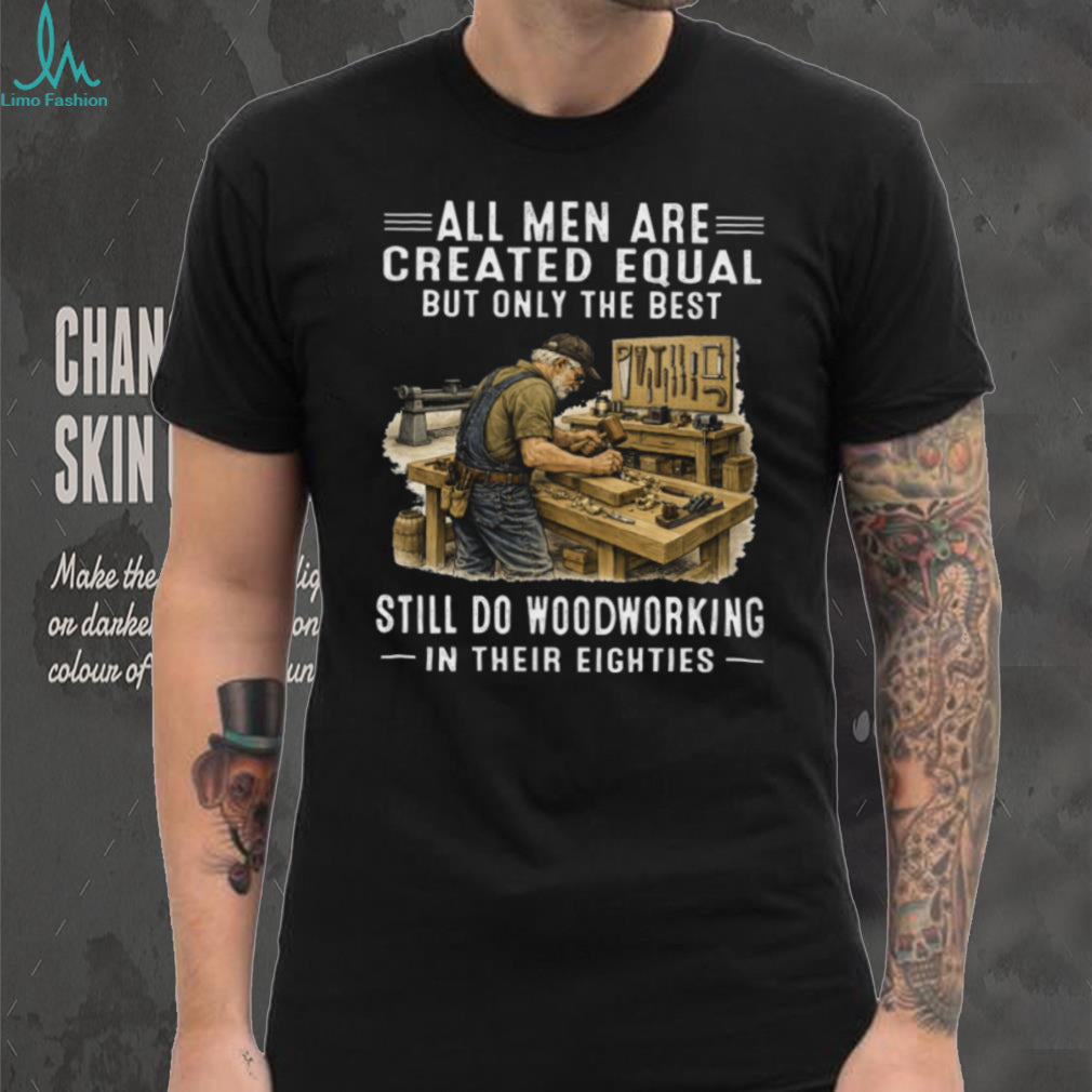 All Men Are Created Equal Only The Best Still Do Woodworking In Their Eighties T Shirt