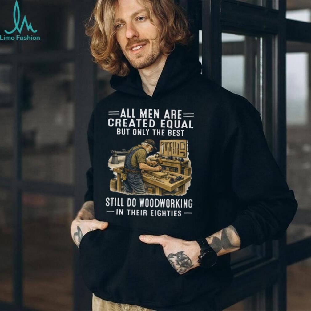 All Men Are Created Equal Only The Best Still Do Woodworking In Their Eighties T Shirt