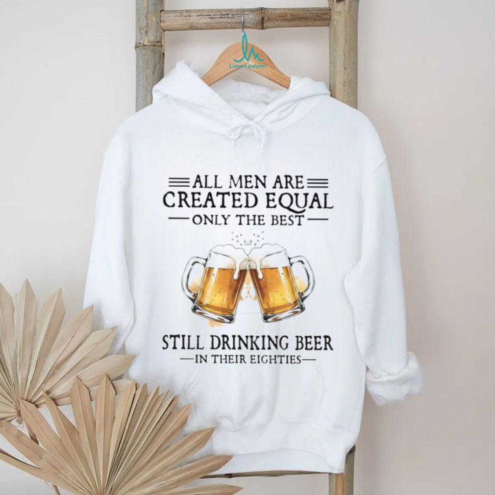 All Men Are Created Equal Only The Best Still Drinking Beer In Their Eighties T Shirt