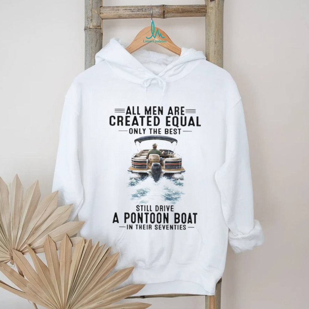 All Men Are Created Equal Only The Best Still Drive A Pontoon Boat In Their Seventies T Shirt
