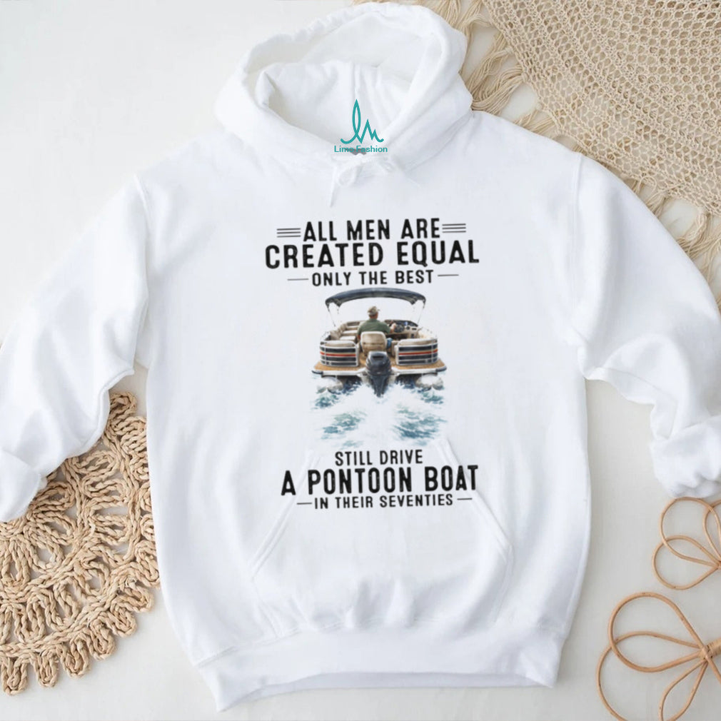All Men Are Created Equal Only The Best Still Drive A Pontoon Boat In Their Seventies T Shirt