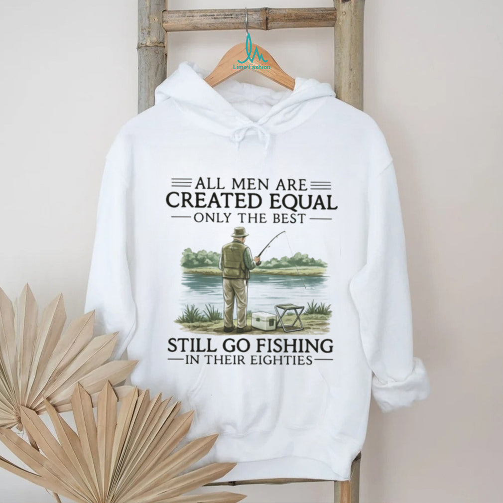 All Men Are Created Equal Only The Best Still Go Fishing In Their Eighties Shirt