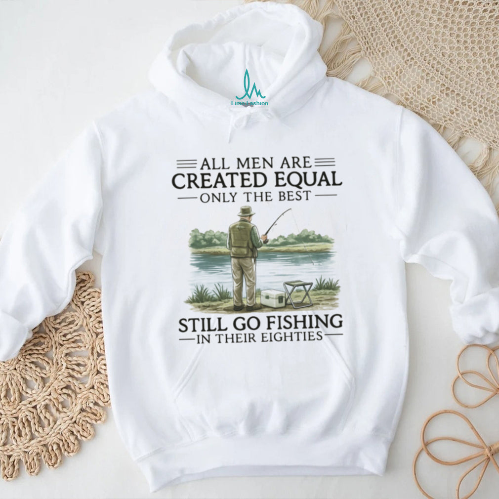 All Men Are Created Equal Only The Best Still Go Fishing In Their Eighties Shirt