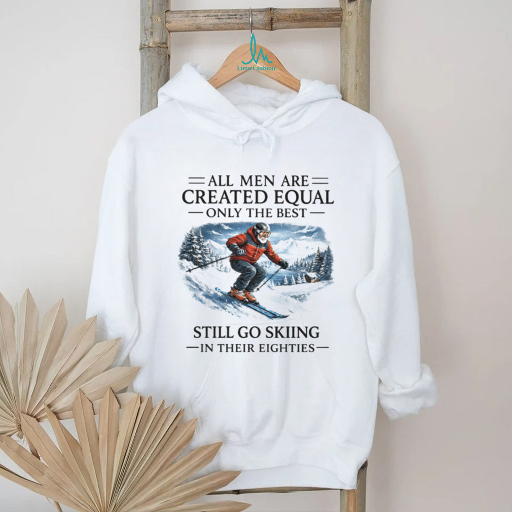 All Men Are Created Equal Only The Best Still Go Skiing In Their Eighties T Shirt
