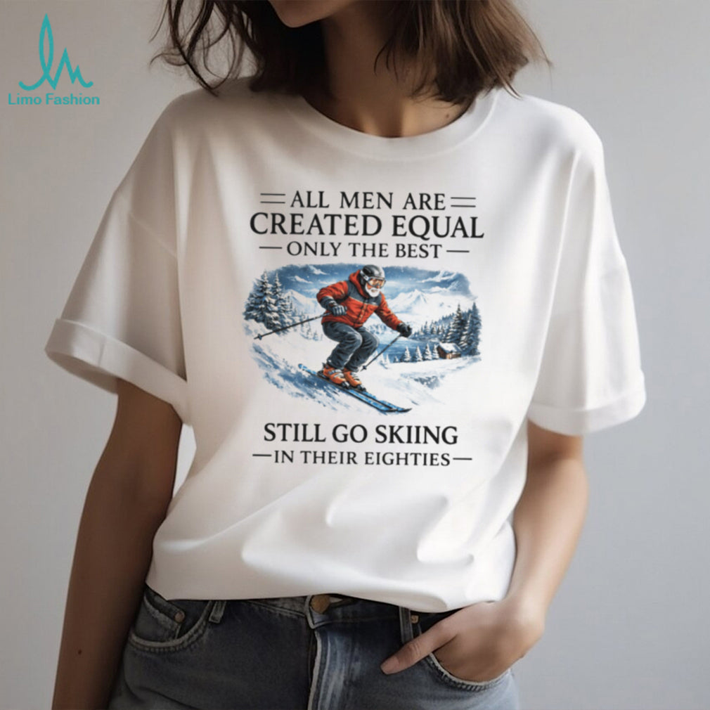 All Men Are Created Equal Only The Best Still Go Skiing In Their Eighties T Shirt