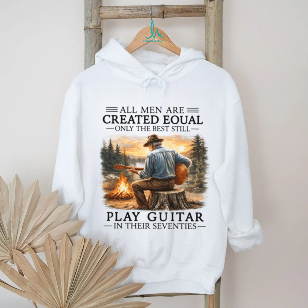 All Men Are Created Equal Only The Best Still Play Guitar In Their Seventies Shirt