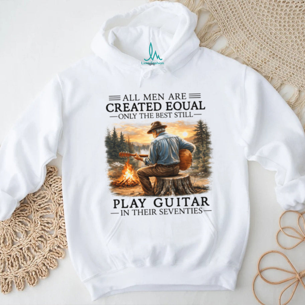 All Men Are Created Equal Only The Best Still Play Guitar In Their Seventies Shirt