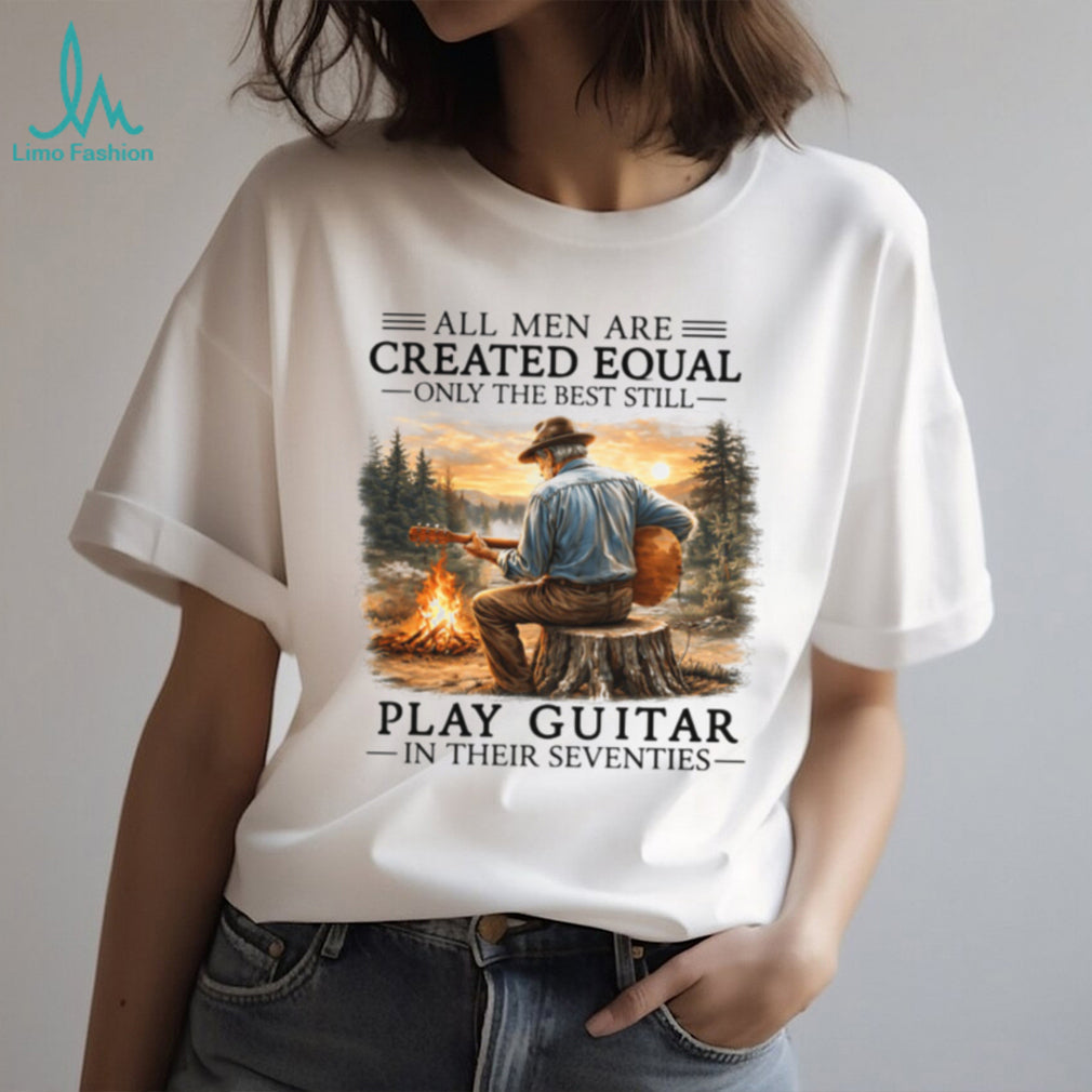 All Men Are Created Equal Only The Best Still Play Guitar In Their Seventies Shirt