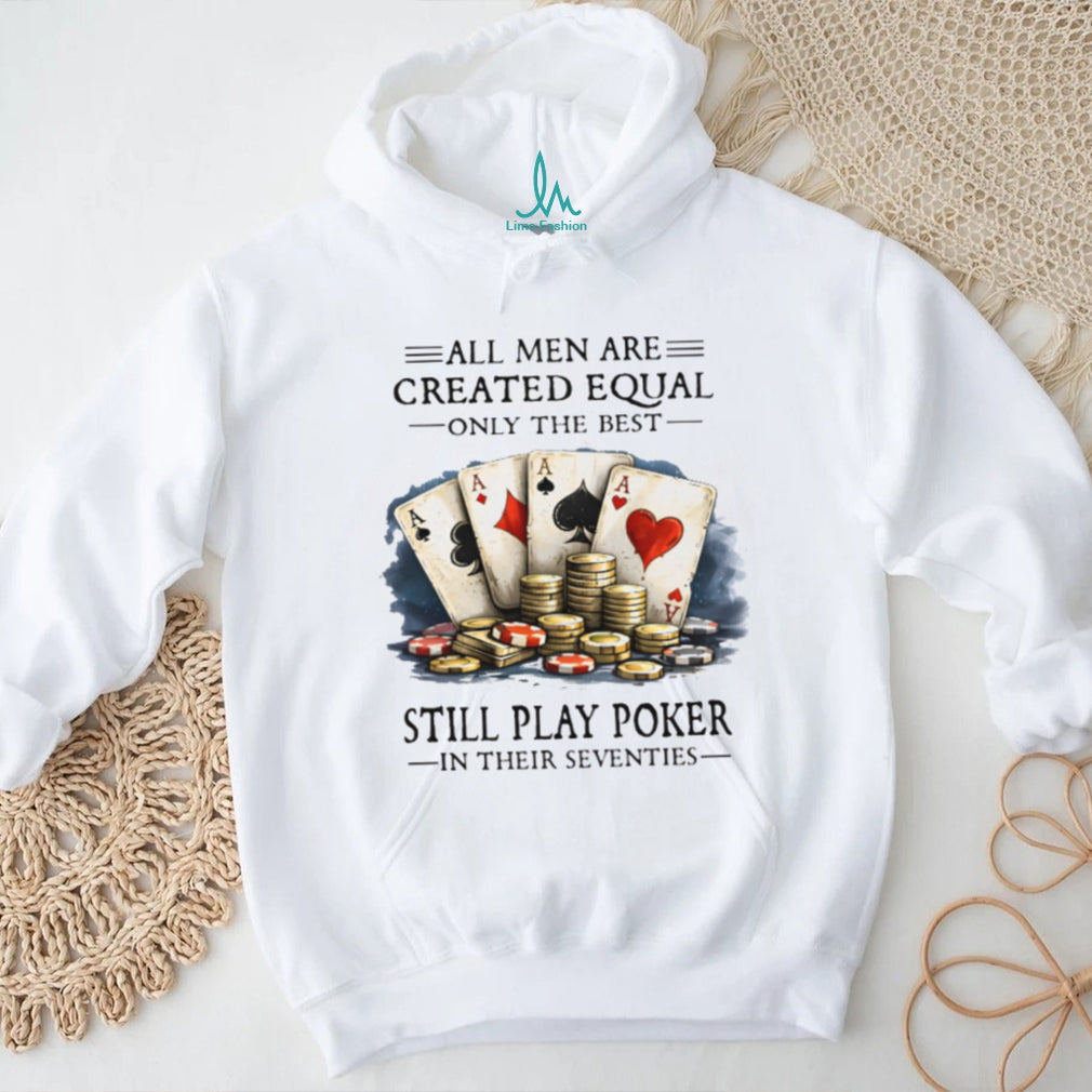 All Men Are Created Equal Only The Best Still Play Poker In Their Seventies T Shirt