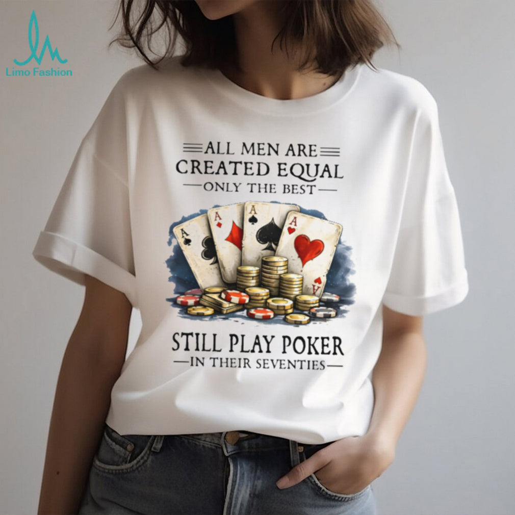 All Men Are Created Equal Only The Best Still Play Poker In Their Seventies T Shirt