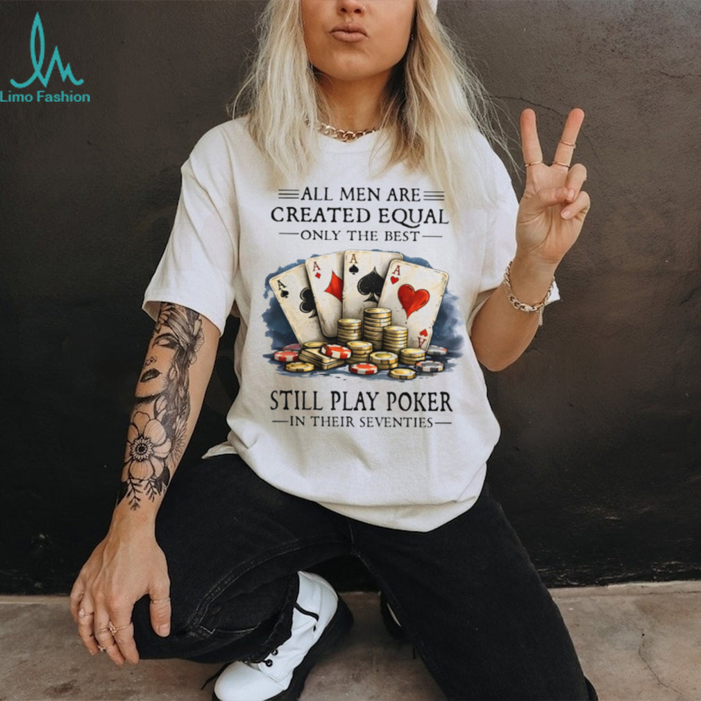 All Men Are Created Equal Only The Best Still Play Poker In Their Seventies T Shirt