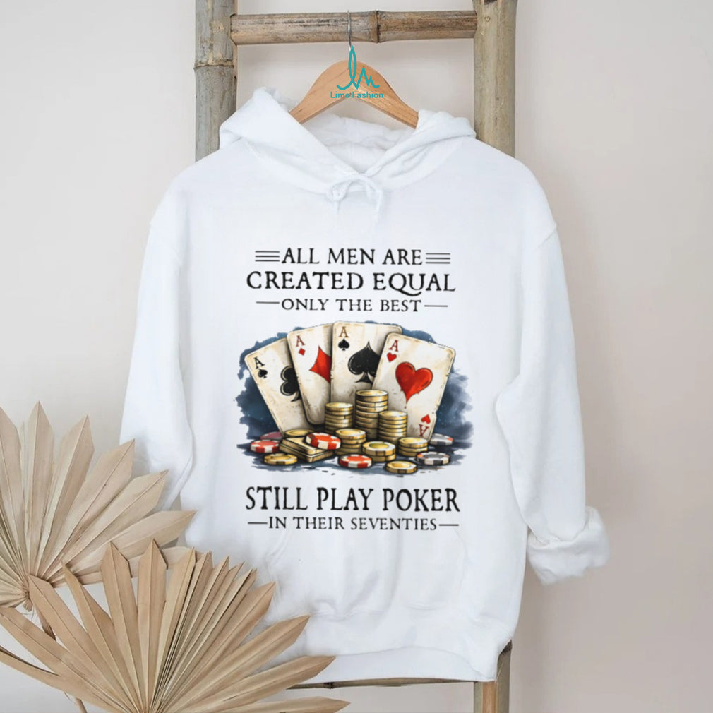 All Men Are Created Equal Only The Best Still Play Poker In Their Seventies T Shirt