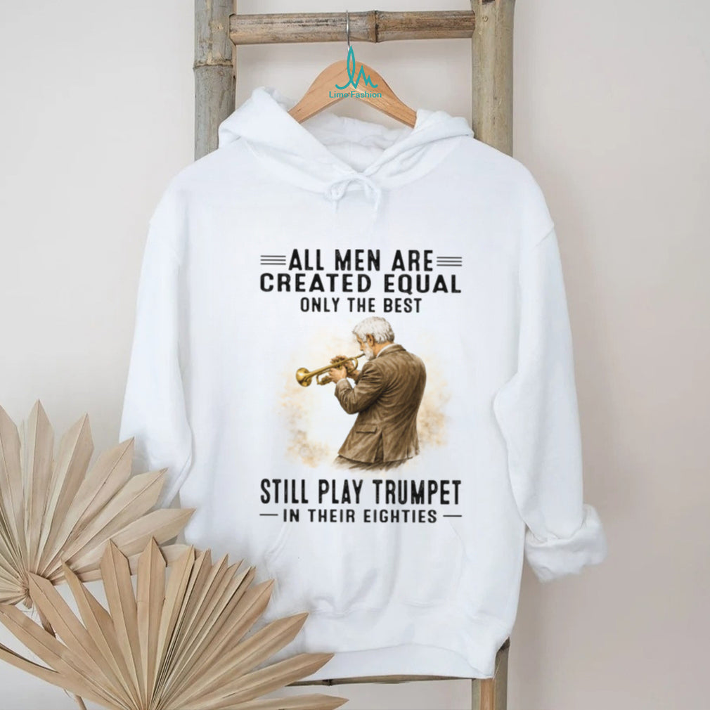 All Men Are Created Equal Only The Best Still Play Trumpet In Their Eighties T Shirt