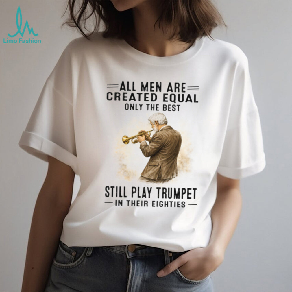 All Men Are Created Equal Only The Best Still Play Trumpet In Their Eighties T Shirt