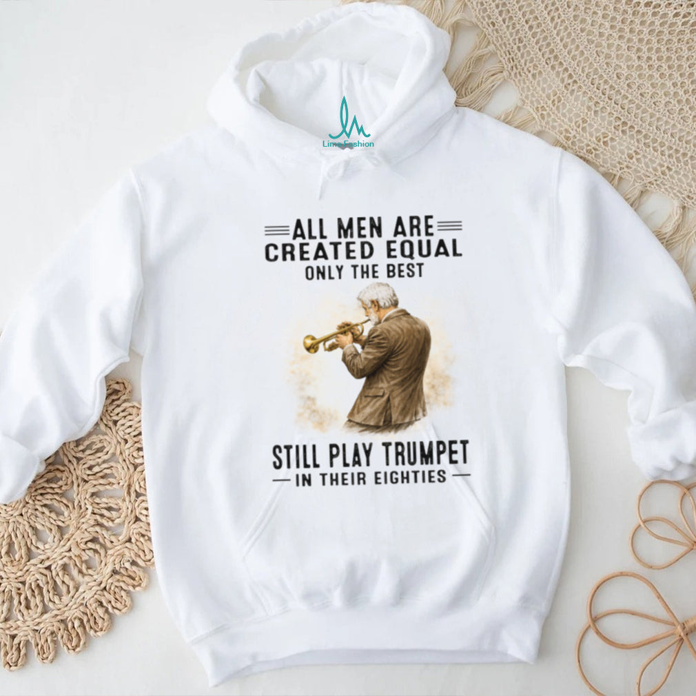 All Men Are Created Equal Only The Best Still Play Trumpet In Their Eighties T Shirt