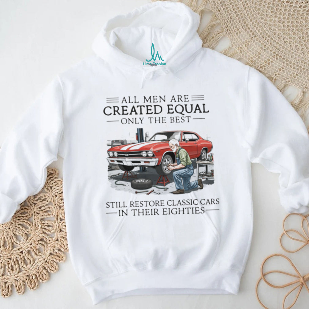 All Men Are Created Equal Only The Best Still Restore Classic Cars In Their Eighties Shirt