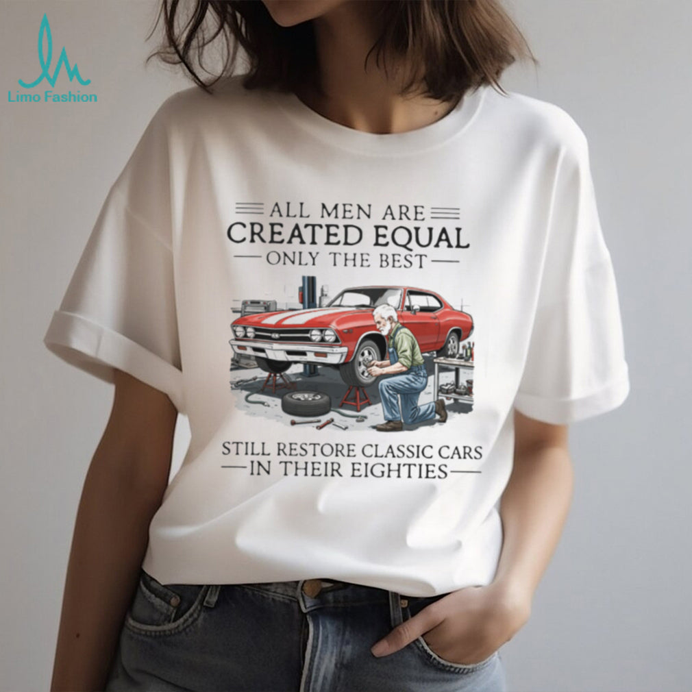 All Men Are Created Equal Only The Best Still Restore Classic Cars In Their Eighties Shirt