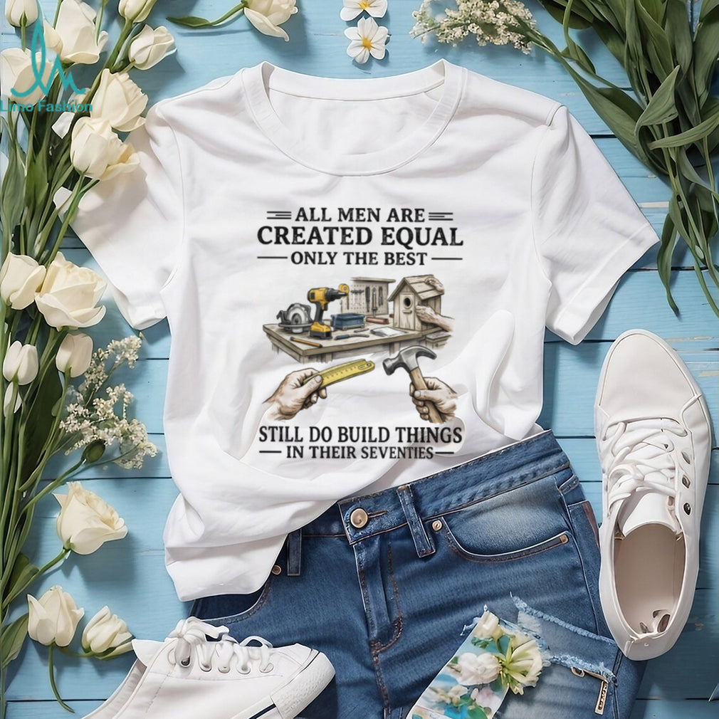 All Men Created Equal Best Still Build Things In Their Seventies T shirt