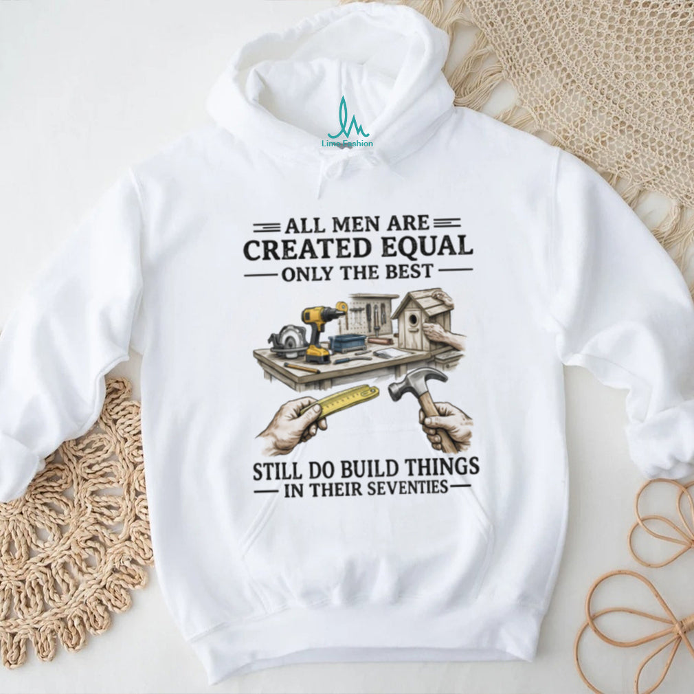 All Men Created Equal Best Still Build Things In Their Seventies T shirt