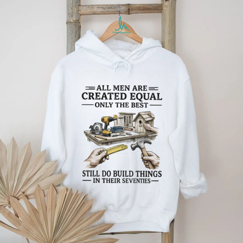 All Men Created Equal Best Still Build Things In Their Seventies T shirt
