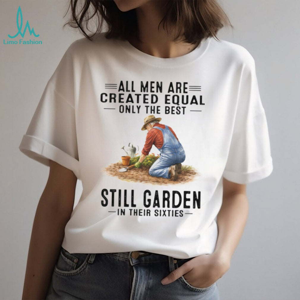 All Men Created Equal Best Still Garden In Their 60s T Shirt