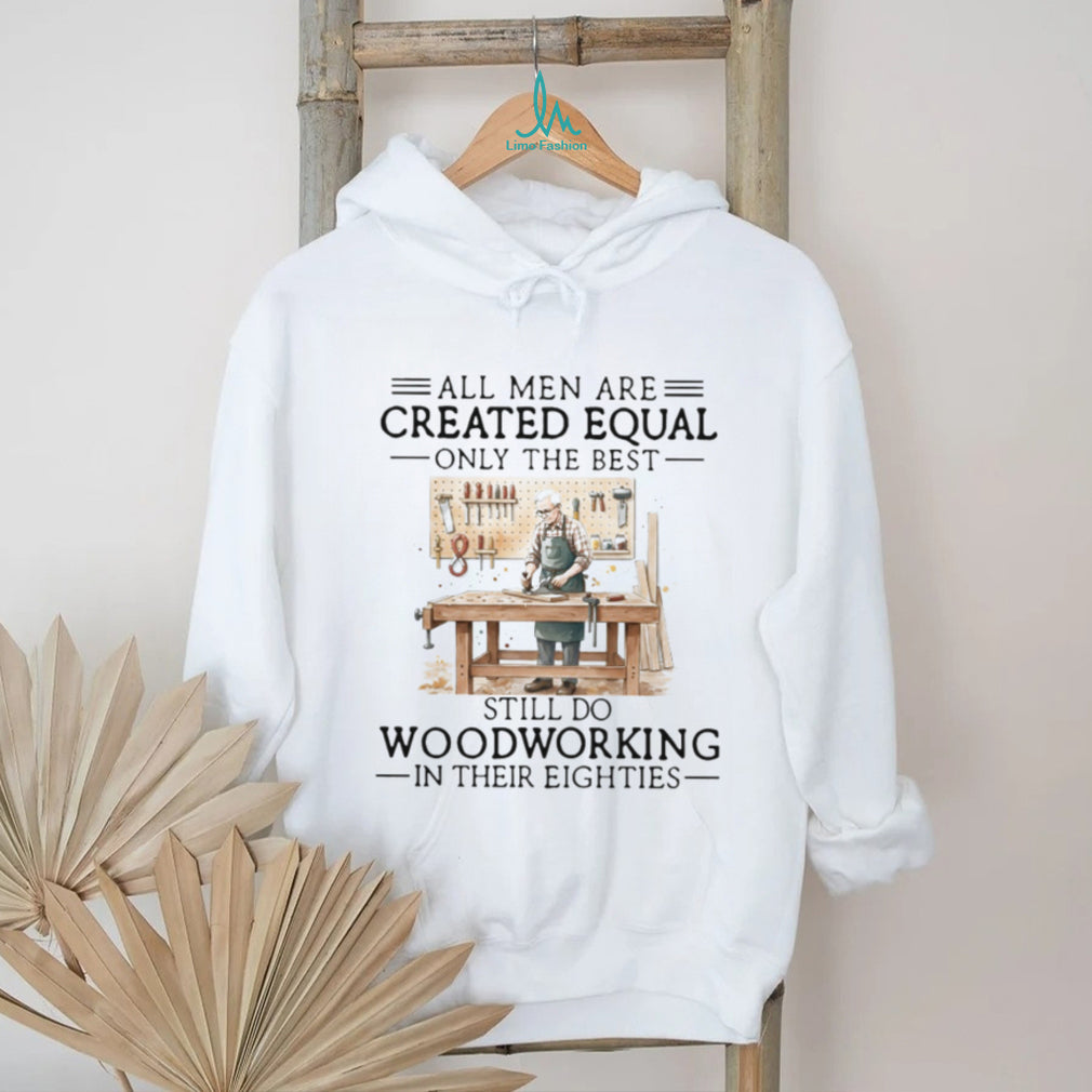 All Men Created Equal Only Best Still Do Woodworking In Their Eighties Shirt