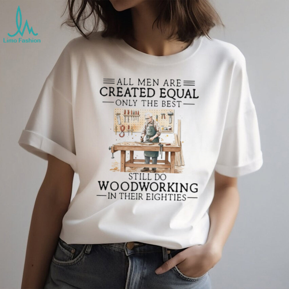 All Men Created Equal Only Best Still Do Woodworking In Their Eighties Shirt