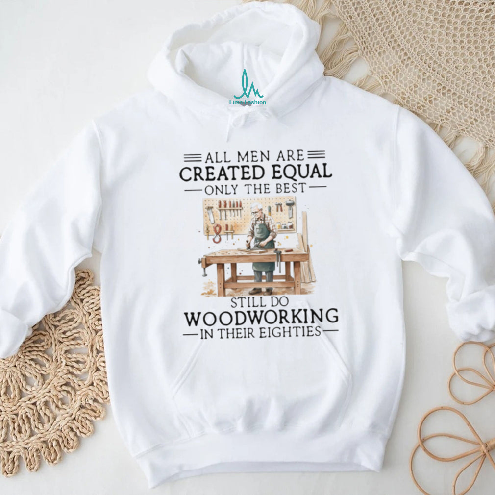 All Men Created Equal Only Best Still Do Woodworking In Their Eighties Shirt