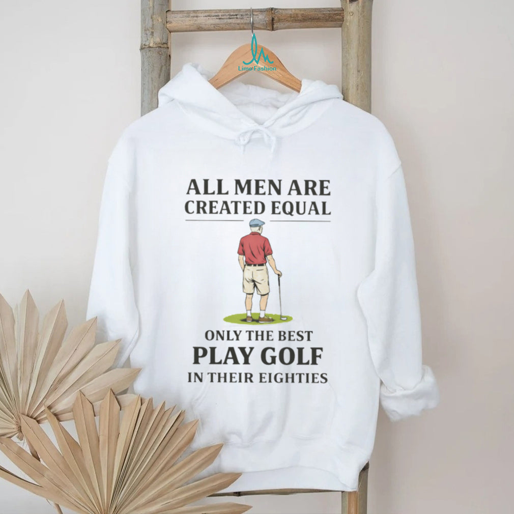 All Men Created Equal Only The Best Play Golf In Their Eighties T shirt