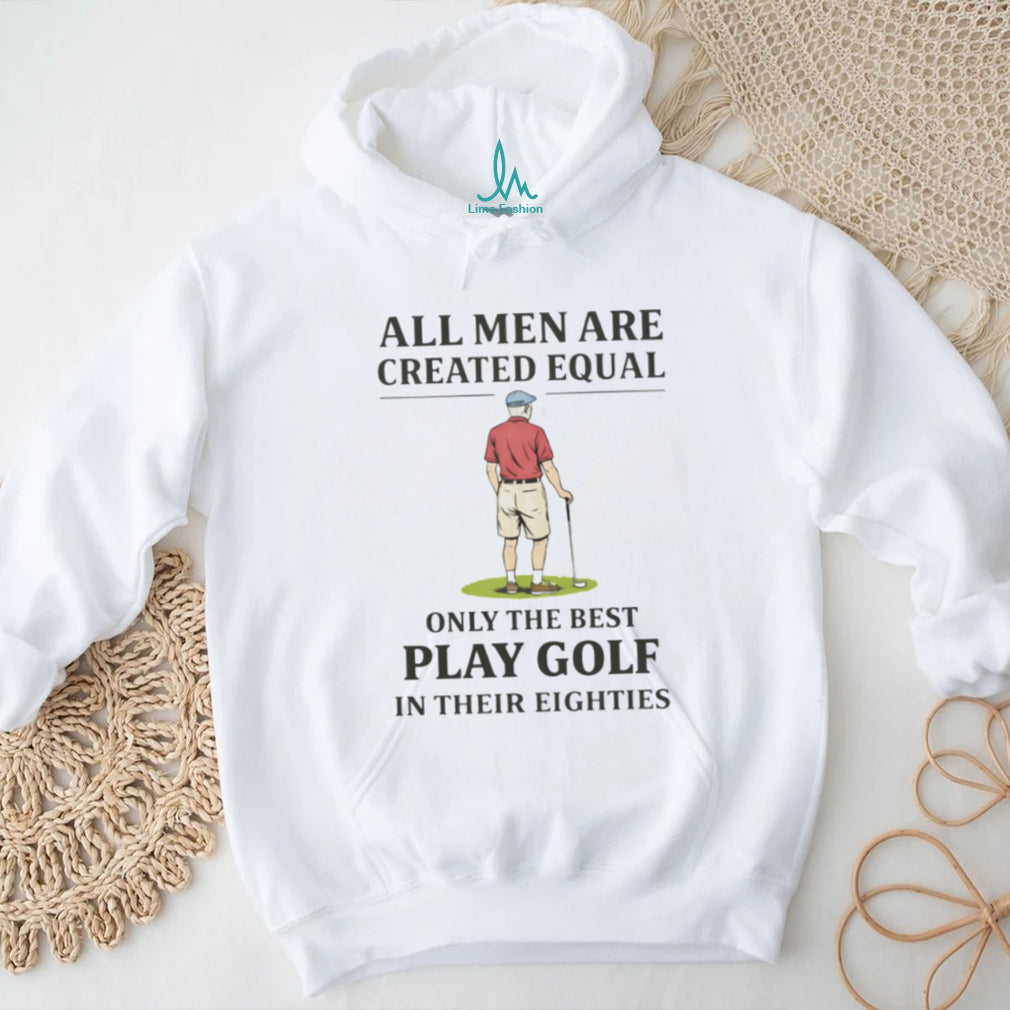 All Men Created Equal Only The Best Play Golf In Their Eighties T shirt