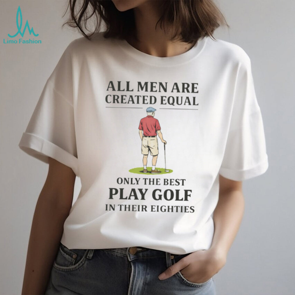 All Men Created Equal Only The Best Play Golf In Their Eighties T shirt