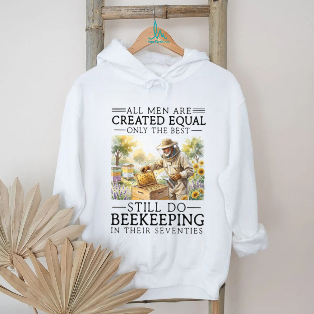 All Men Created Equal Only The Best Still Do Beekeeping In Their Seventies Shirt