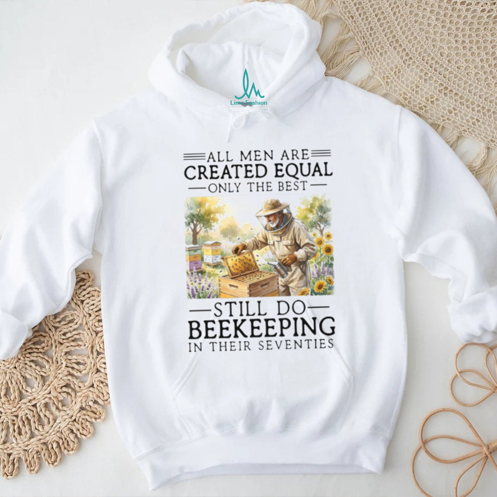 All Men Created Equal Only The Best Still Do Beekeeping In Their Seventies Shirt