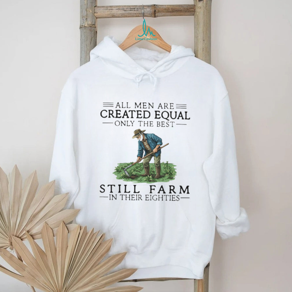 All Men Created Equal Only The Best Still Farm In Their Eighties T Shirt