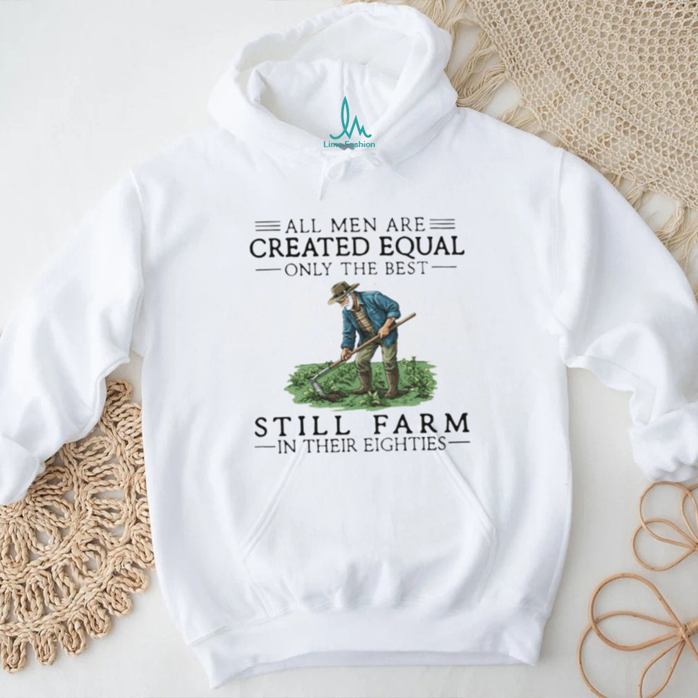 All Men Created Equal Only The Best Still Farm In Their Eighties T Shirt